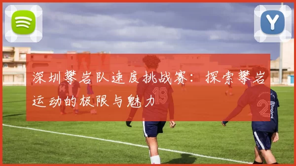 深圳攀岩队速度挑战赛：探索攀岩运动的极限与魅力