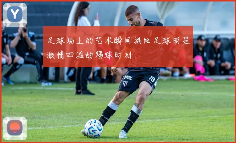 足球场上的艺术瞬间描绘足球明星激情四溢的踢球时刻