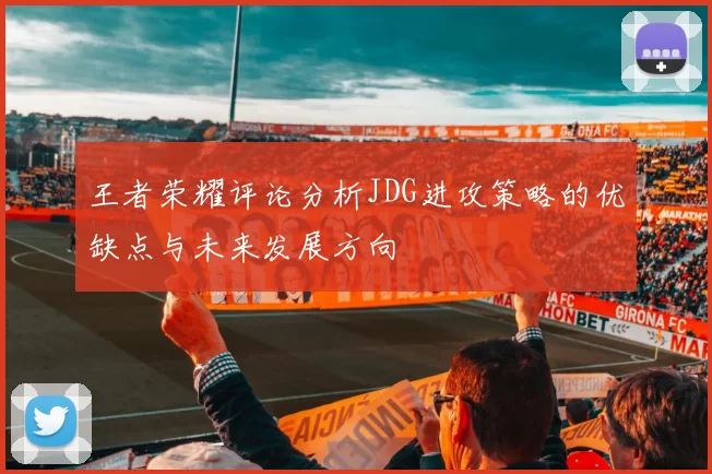 王者荣耀评论分析JDG进攻策略的优缺点与未来发展方向