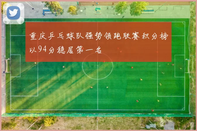 重庆乒乓球队强势领跑联赛积分榜以94分稳居第一名