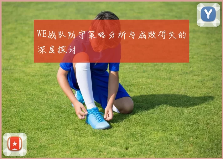 WE战队防守策略分析与成败得失的深度探讨