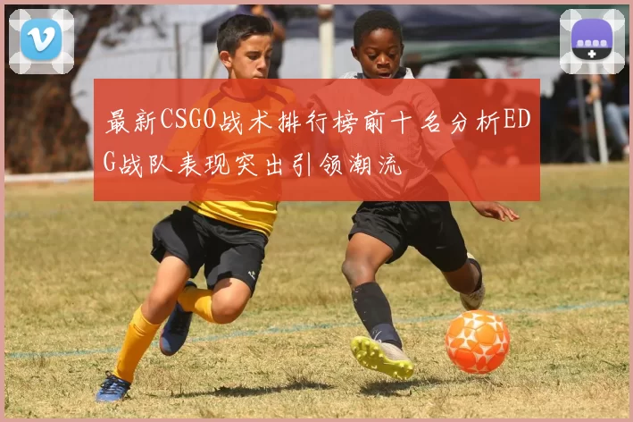 最新CSGO战术排行榜前十名分析EDG战队表现突出引领潮流