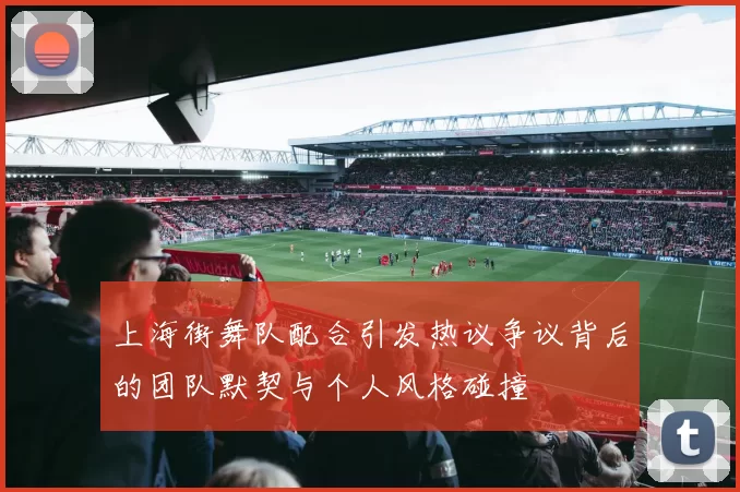 上海街舞队配合引发热议争议背后的团队默契与个人风格碰撞