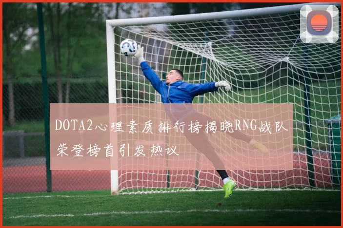 DOTA2心理素质排行榜揭晓RNG战队荣登榜首引发热议