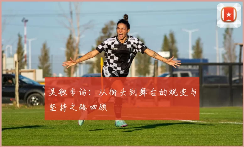 吴敏专访：从街头到舞台的蜕变与坚持之路回顾