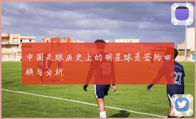 中国足球历史上的明星球员签约回顾与分析