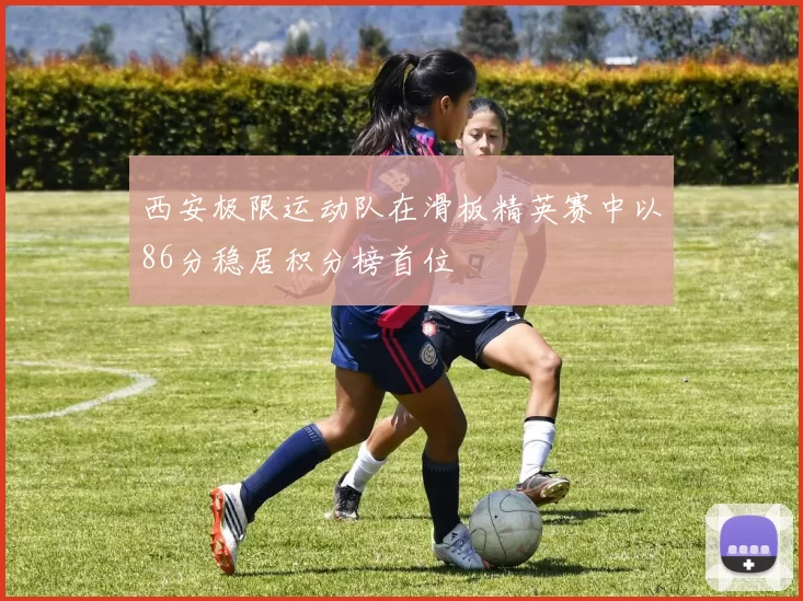 西安极限运动队在滑板精英赛中以86分稳居积分榜首位