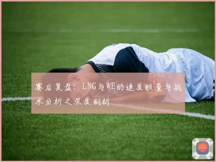赛后复盘：LNG与WE的速度较量与战术分析之深度剖析