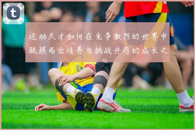运动天才如何在竞争激烈的世界中脱颖而出培养与挑战并存的成长之路