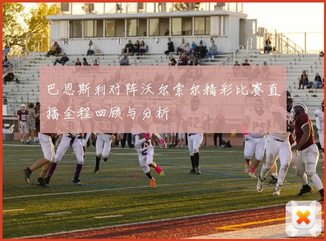 巴恩斯利对阵沃尔索尔精彩比赛直播全程回顾与分析
