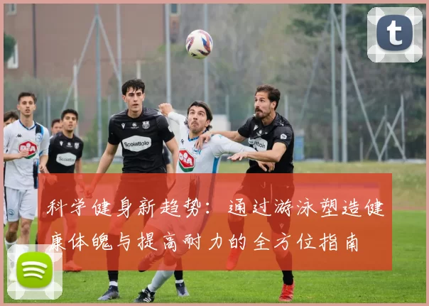 科学健身新趋势：通过游泳塑造健康体魄与提高耐力的全方位指南