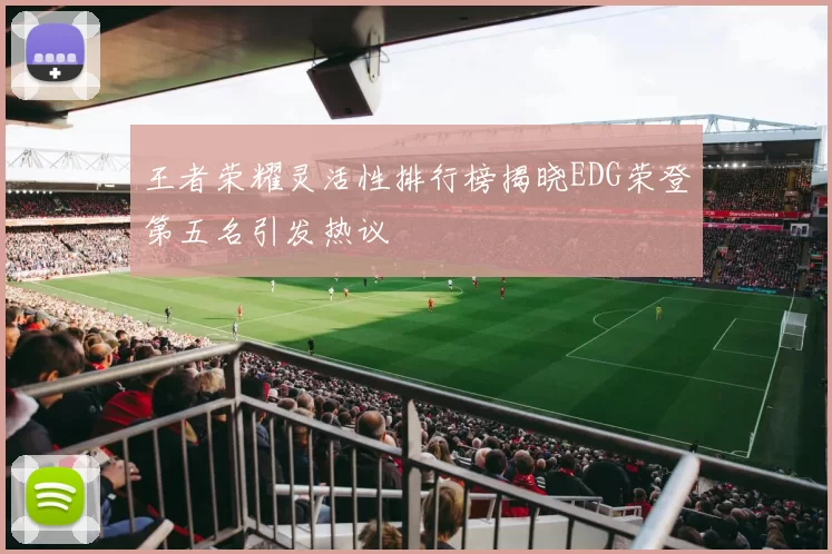 王者荣耀灵活性排行榜揭晓EDG荣登第五名引发热议