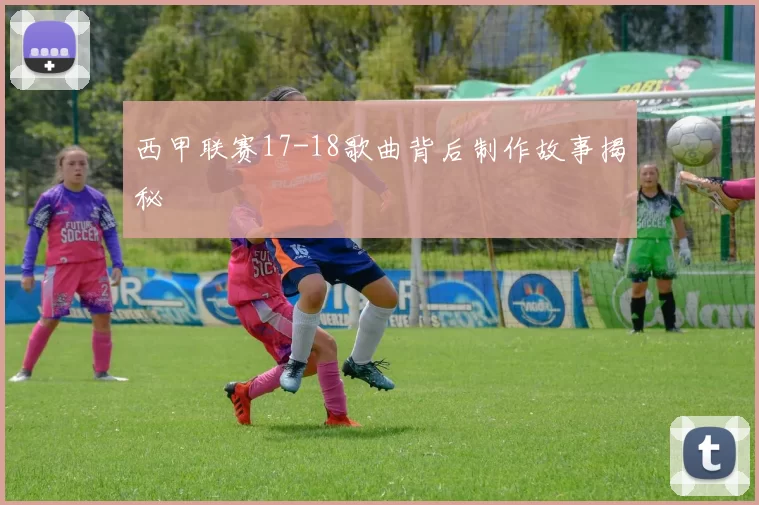 西甲联赛17-18歌曲背后制作故事揭秘