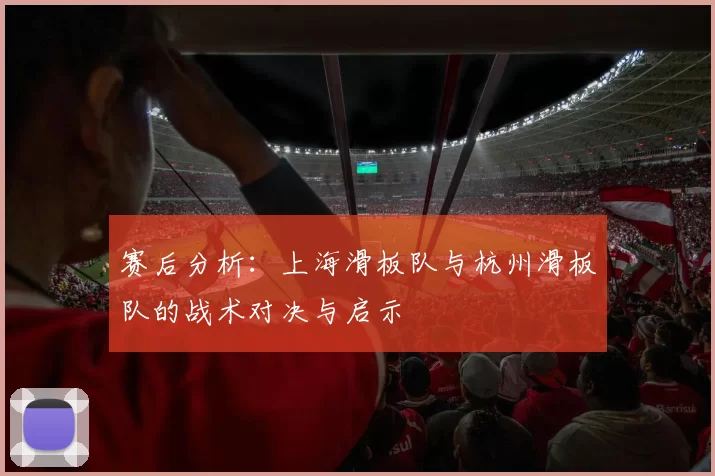 赛后分析：上海滑板队与杭州滑板队的战术对决与启示