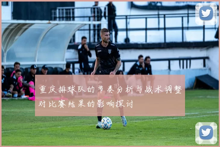 重庆排球队的节奏分析与战术调整对比赛结果的影响探讨