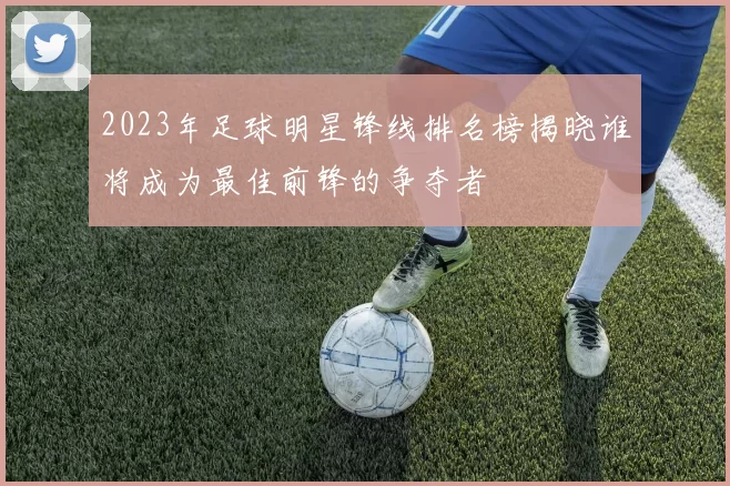 2023年足球明星锋线排名榜揭晓谁将成为最佳前锋的争夺者