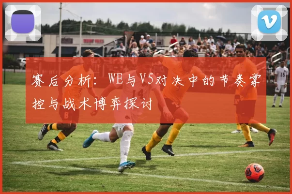 赛后分析：WE与V5对决中的节奏掌控与战术博弈探讨