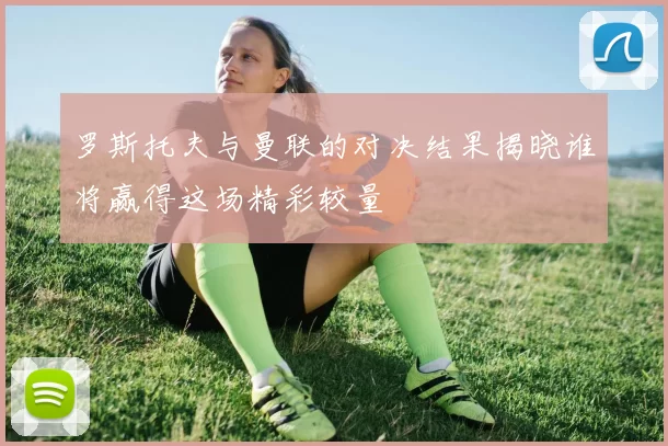 罗斯托夫与曼联的对决结果揭晓谁将赢得这场精彩较量