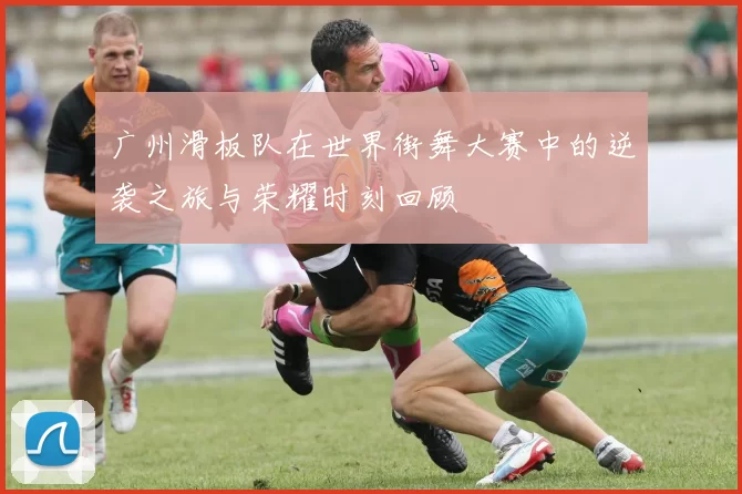 广州滑板队在世界街舞大赛中的逆袭之旅与荣耀时刻回顾