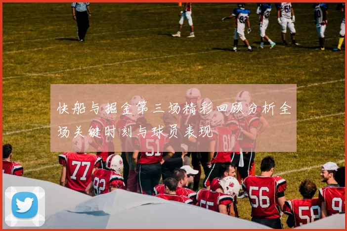 快船与掘金第三场精彩回顾分析全场关键时刻与球员表现