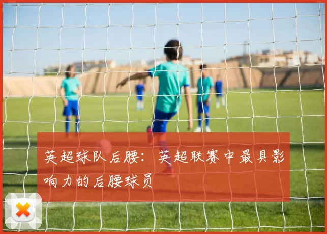 英超球队后腰：英超联赛中最具影响力的后腰球员