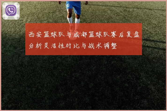 西安篮球队与成都篮球队赛后复盘分析灵活性对比与战术调整