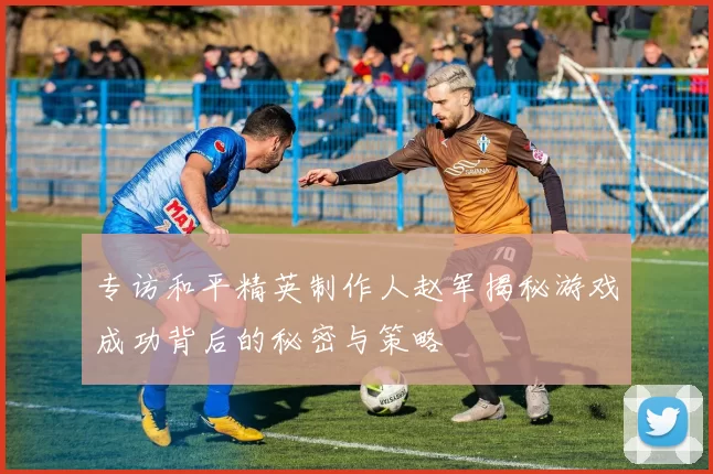 专访和平精英制作人赵军揭秘游戏成功背后的秘密与策略