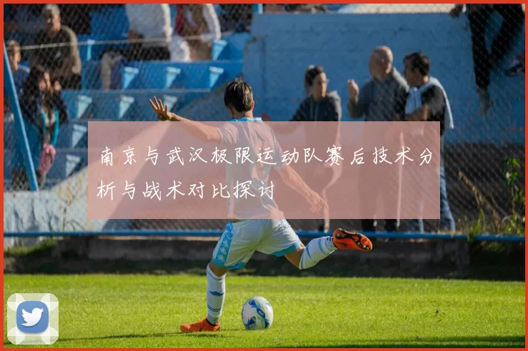 南京与武汉极限运动队赛后技术分析与战术对比探讨
