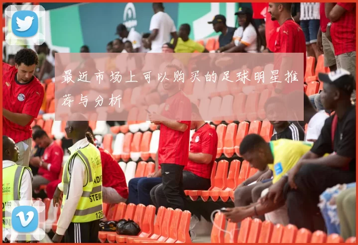 最近市场上可以购买的足球明星推荐与分析