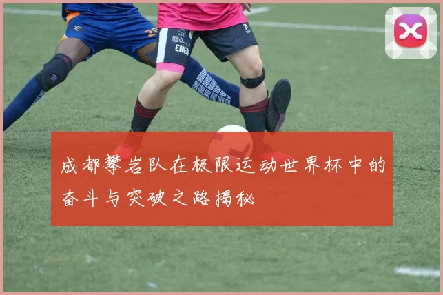 成都攀岩队在极限运动世界杯中的奋斗与突破之路揭秘
