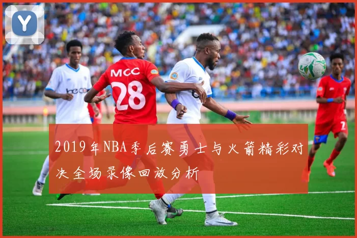 2019年NBA季后赛勇士与火箭精彩对决全场录像回放分析