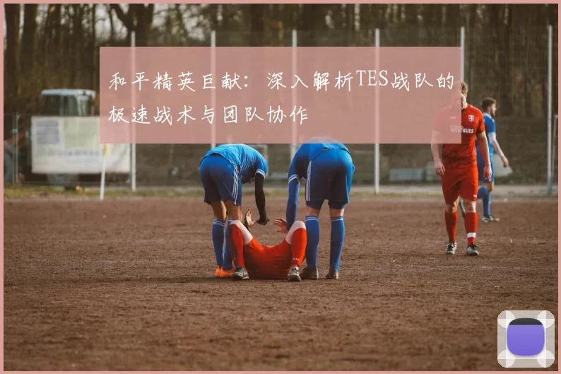和平精英巨献：深入解析TES战队的极速战术与团队协作