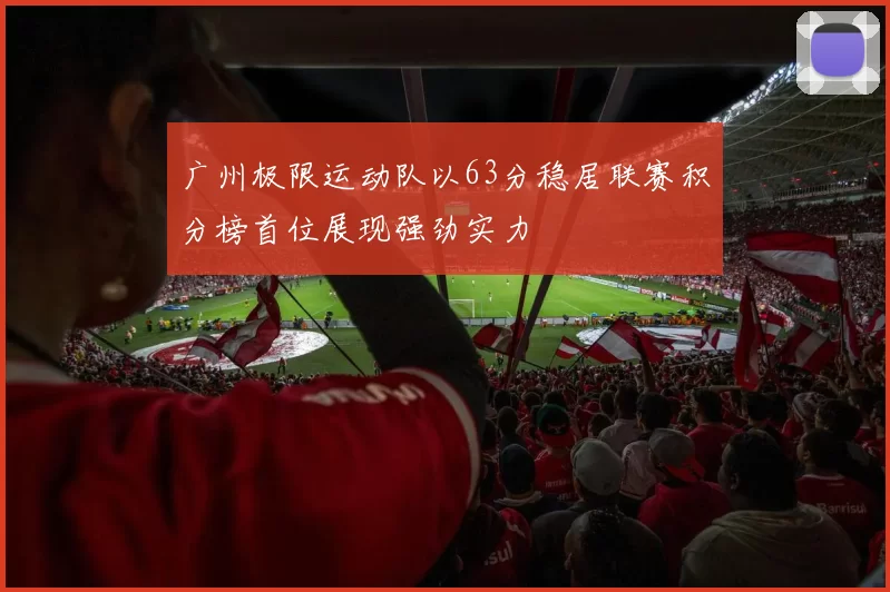 广州极限运动队以63分稳居联赛积分榜首位展现强劲实力