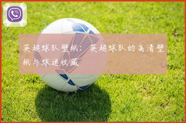 英超球队壁纸：英超球队的高清壁纸与球迷收藏