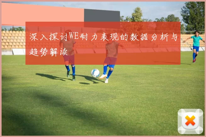 深入探讨WE耐力表现的数据分析与趋势解读