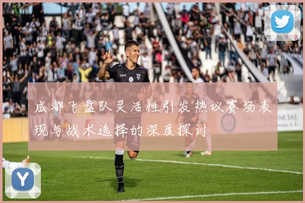 成都飞盘队灵活性引发热议赛场表现与战术选择的深度探讨