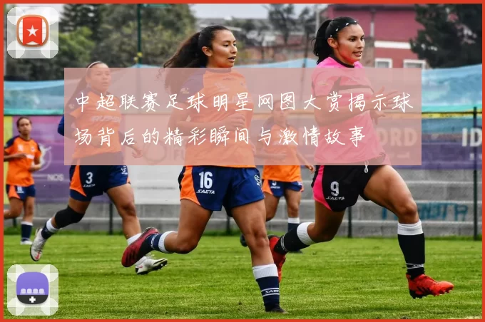 中超联赛足球明星网图大赏揭示球场背后的精彩瞬间与激情故事