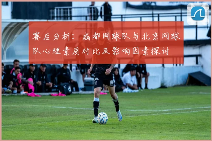 赛后分析：成都网球队与北京网球队心理素质对比及影响因素探讨