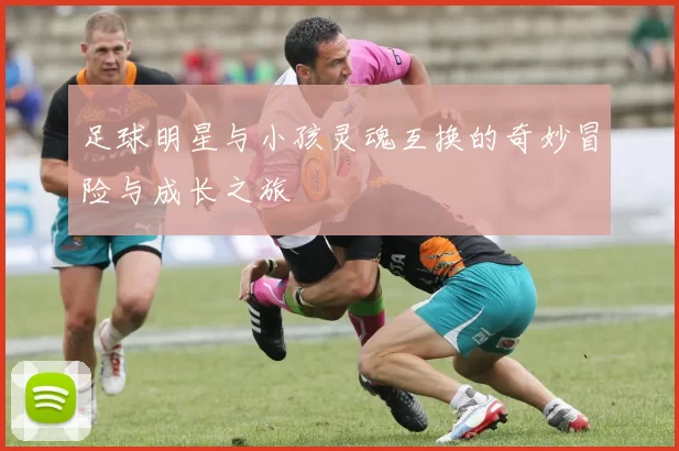 足球明星与小孩灵魂互换的奇妙冒险与成长之旅