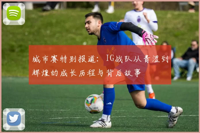 城市赛特别报道：IG战队从青涩到辉煌的成长历程与背后故事