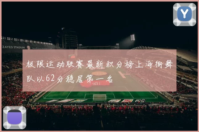 极限运动联赛最新积分榜上海街舞队以62分稳居第一名