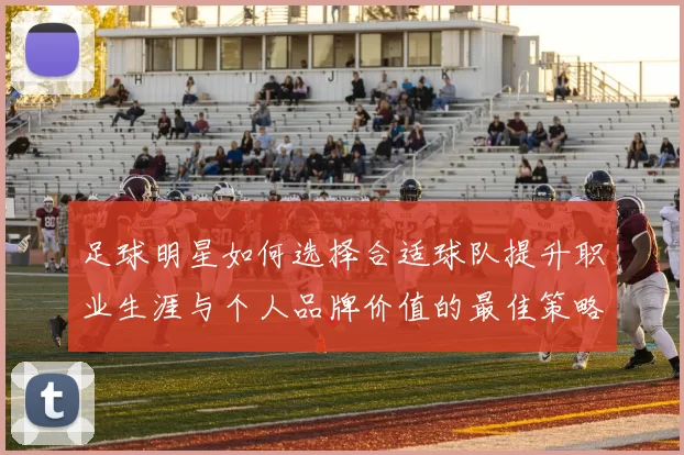 足球明星如何选择合适球队提升职业生涯与个人品牌价值的最佳策略
