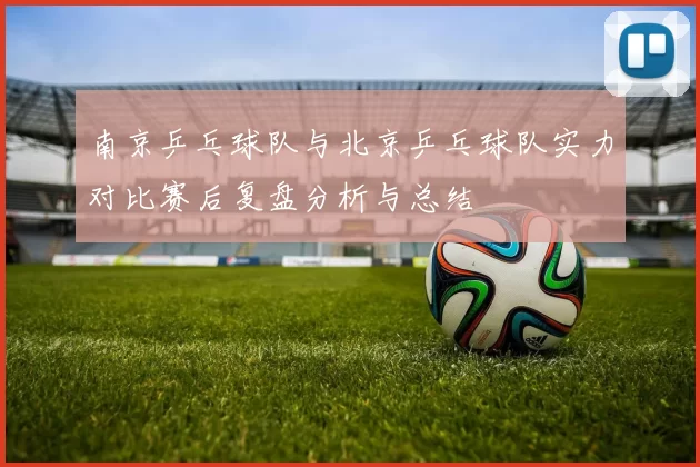 南京乒乓球队与北京乒乓球队实力对比赛后复盘分析与总结