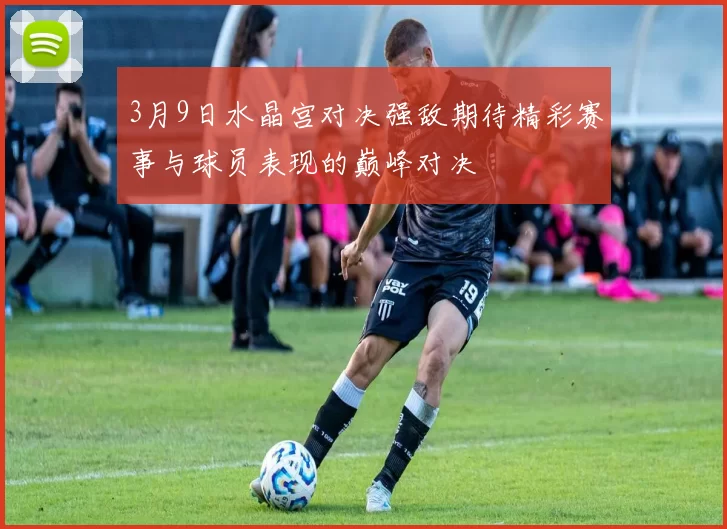 3月9日水晶宫对决强敌期待精彩赛事与球员表现的巅峰对决