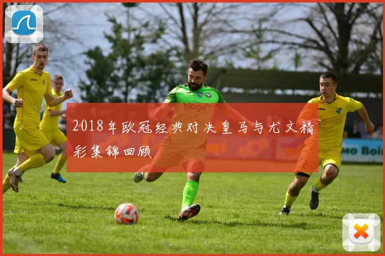 2018年欧冠经典对决皇马与尤文精彩集锦回顾