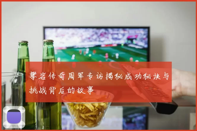 攀岩传奇周军专访揭秘成功秘诀与挑战背后的故事