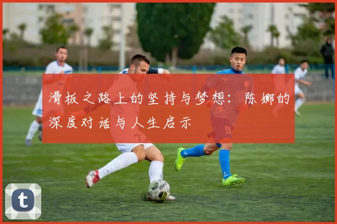 滑板之路上的坚持与梦想：陈娜的深度对话与人生启示