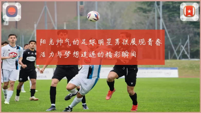 阳光帅气的足球明星男孩展现青春活力与梦想追逐的精彩瞬间