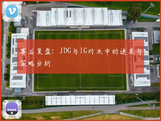 赛后复盘：JDG与IG对决中的速度与策略分析