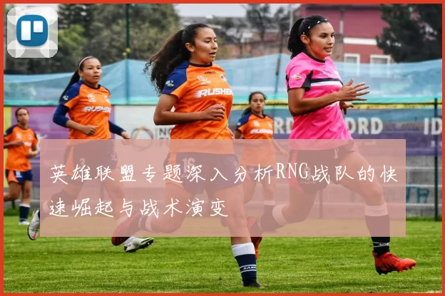 英雄联盟专题深入分析RNG战队的快速崛起与战术演变